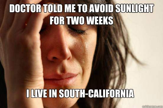 Doctor told me to avoid sunlight for two weeks I live in South-California  FirstWorldProblems