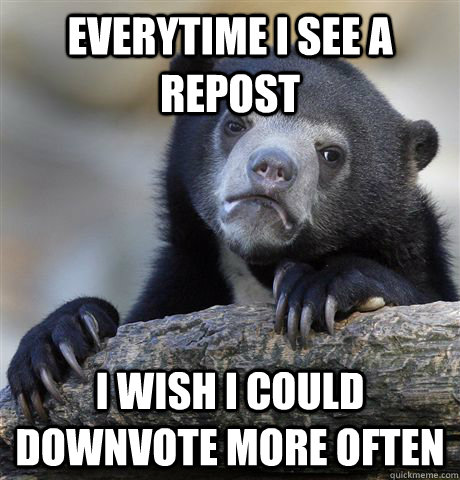 Everytime i see a repost I wish i could downvote more often  Confession Bear