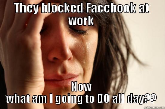 THEY BLOCKED FACEBOOK AT WORK NOW WHAT AM I GOING TO DO ALL DAY?? First World Problems