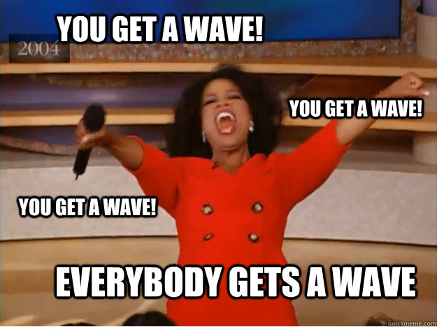 You get a wave! EVERYBODY GETS A WAVE You get a wave! You get a wave!  oprah you get a car