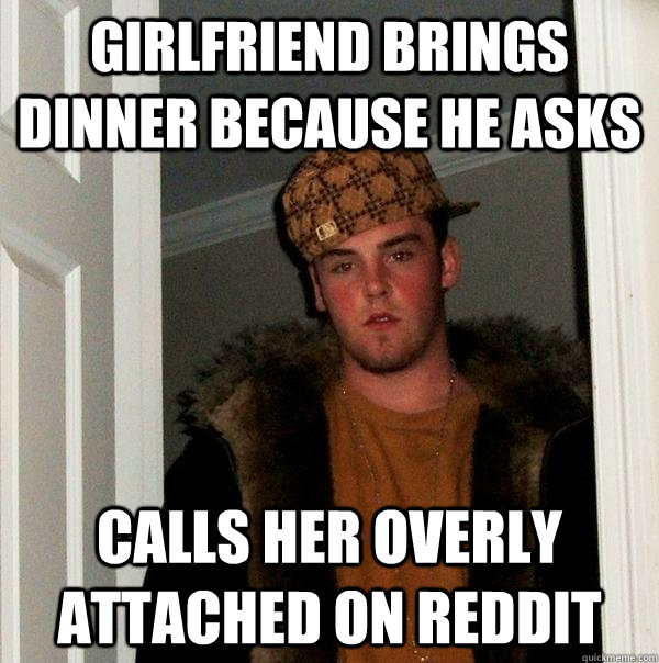 Girlfriend brings dinner because he asks Calls her overly attached on Reddit - Girlfriend brings dinner because he asks Calls her overly attached on Reddit  Scumbag Steve