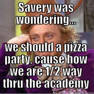 SAVERY WAS WONDERING... WE SHOULD A PIZZA PARTY, CAUSE HOW WE ARE 1/2 WAY THRU THE ACADEMY Condescending Wonka
