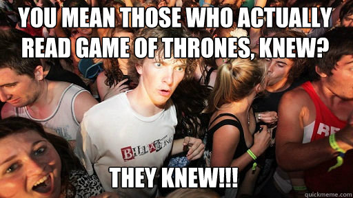 You mean those who actually read Game of Thrones, knew?
 They KNEW!!!  Sudden Clarity Clarence