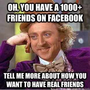 Oh, you have a 1000+ friends on Facebook Tell me more about how you want to have real friends  Psychotic Willy Wonka
