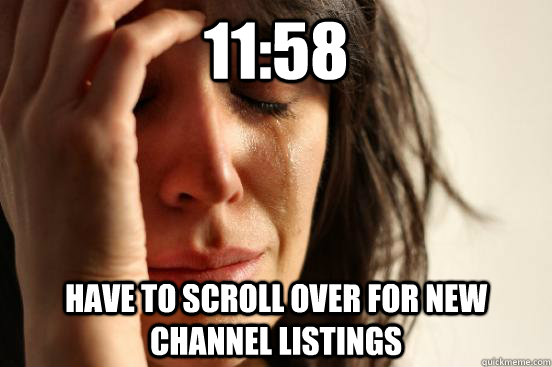 11:58 Have to scroll over for new channel listings - 11:58 Have to scroll over for new channel listings  First World Problems