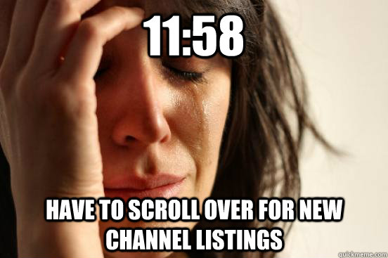 11:58 Have to scroll over for new channel listings  First World Problems