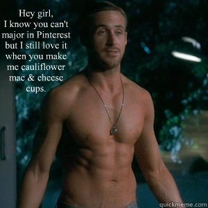 Hey girl,
I know you can't major in Pinterest but I still love it when you make me cauliflower mac & cheese cups.  Irish Dance Ryan Gosling