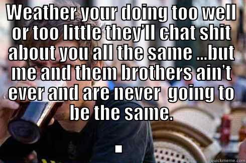 WEATHER YOUR DOING TOO WELL OR TOO LITTLE THEY’LL CHAT SHIT ABOUT YOU ALL THE SAME …BUT ME AND THEM BROTHERS AIN’T EVER AND ARE NEVER  GOING TO BE THE SAME. . Lazy College Senior