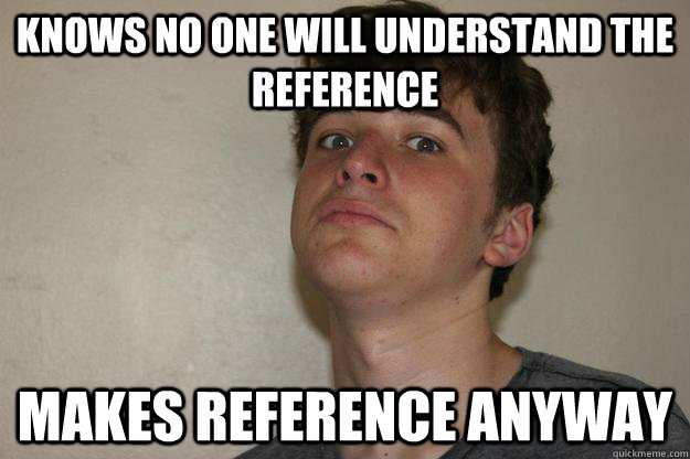 Knows no one will understand the reference makes reference anyway  Scumbag