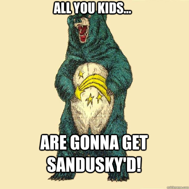 all you kids... are gonna get sandusky'd! - all you kids... are gonna get sandusky'd!  Insanity Care