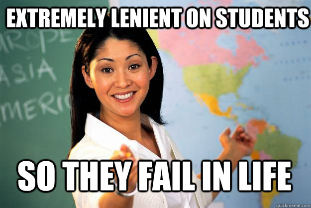 Extremely lenient on students so they fail in life  Unhelpful High School Teacher