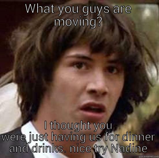 WHAT YOU GUYS ARE MOVING? I THOUGHT YOU WERE JUST HAVING US FOR DINNER AND DRINKS. NICE TRY NADINE conspiracy keanu
