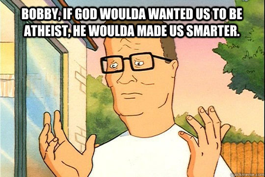 bobby, if god woulda wanted us to be atheist, he woulda made us smarter.  