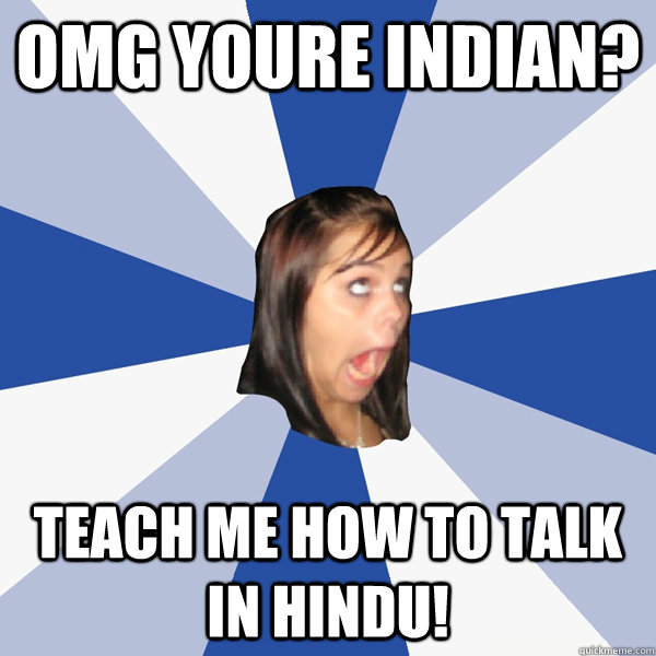 omg youre indian? teach me how to talk in hindu!  Annoying Facebook Girl