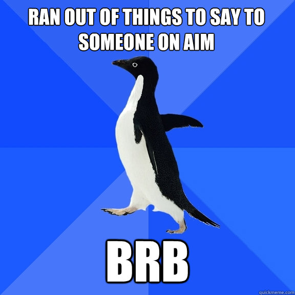Ran out of things to say to someone on aim BRB  Socially Awkward Penguin