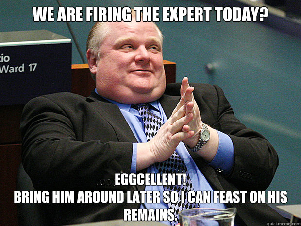 We are firing the Expert today? Eggcellent! 
Bring him around later so I can feast on his remains.  