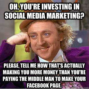 Oh, you're investing in social media marketing? Please, tell me how that's actually making you more money than you're paying the middle man to make your facebook page. - Oh, you're investing in social media marketing? Please, tell me how that's actually making you more money than you're paying the middle man to make your facebook page.  Condescending Wonka