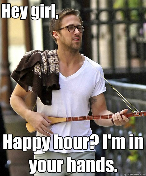 Hey girl, Happy hour? I'm in your hands.  