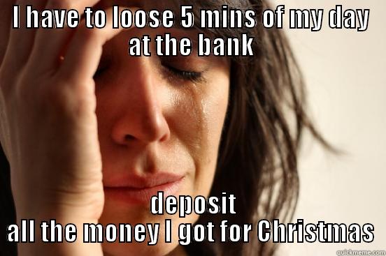 I HAVE TO LOOSE 5 MINS OF MY DAY AT THE BANK  DEPOSIT ALL THE MONEY I GOT FOR CHRISTMAS First World Problems