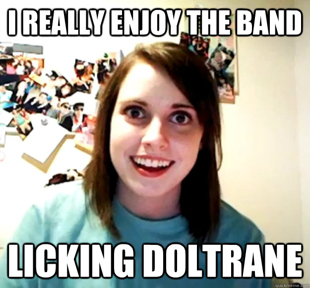 I really enjoy the band Licking Doltrane  Overly Attached Girlfriend