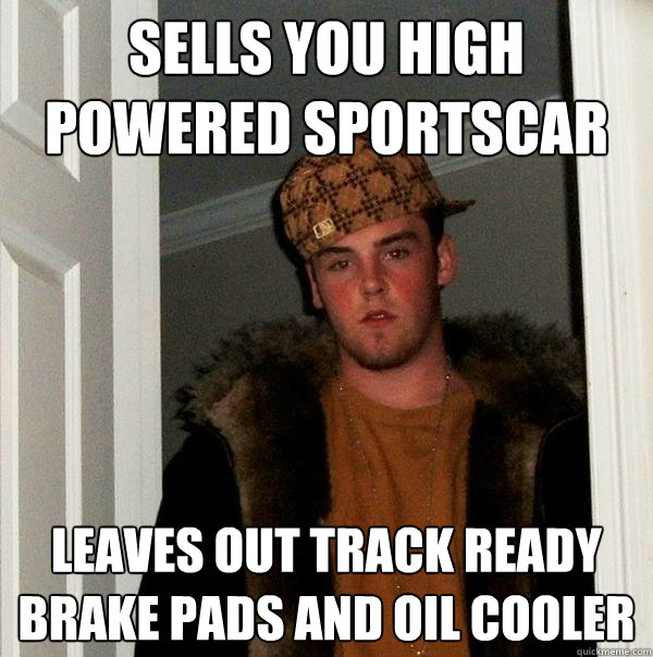 Sells you high powered sportscar Leaves out track ready brake pads and oil cooler  Scumbag Steve