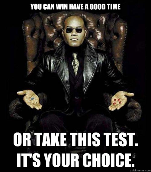 You can win have a good time or take this test.  It's Your choice.  Morpheus