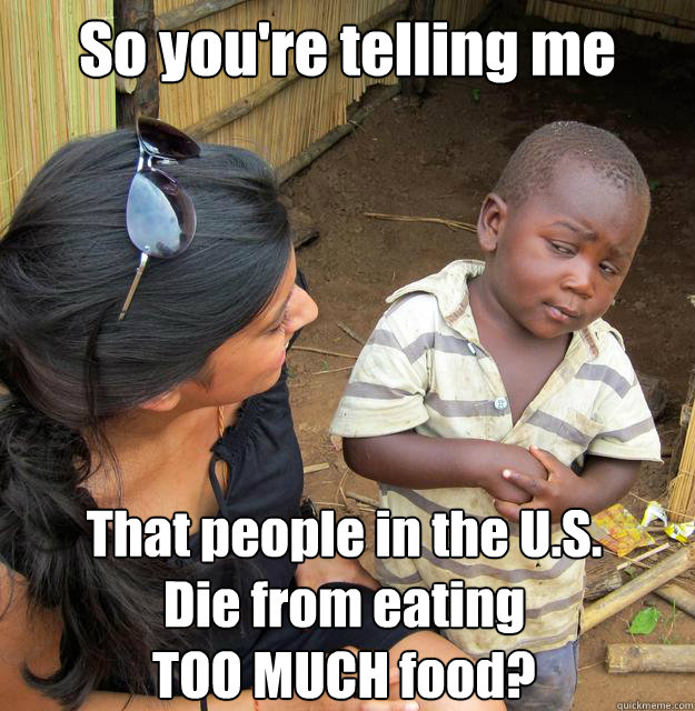 So you're telling me
 That people in the U.S.
Die from eating
TOO MUCH food?  Skeptical 3rd World Kid
