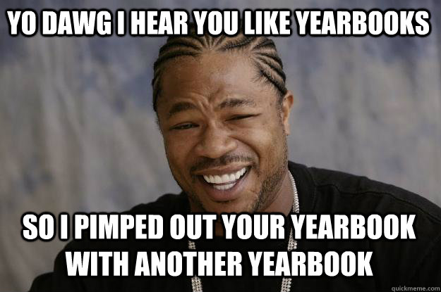 YO DAWG I HEAR YOU LIKE YEARBOOKS SO I PIMPED OUT YOUR YEARBOOK WITH ANOTHER YEARBOOK - YO DAWG I HEAR YOU LIKE YEARBOOKS SO I PIMPED OUT YOUR YEARBOOK WITH ANOTHER YEARBOOK  Xzibit meme