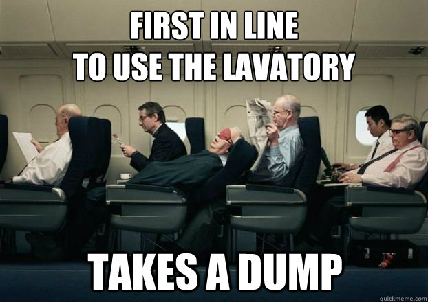 First in line 
to use the lavatory Takes a dump  