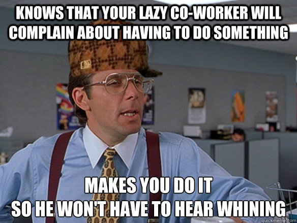 knows that your lazy co-worker will complain about having to do something makes you do it
so he won't have to hear whining - knows that your lazy co-worker will complain about having to do something makes you do it
so he won't have to hear whining  Misc