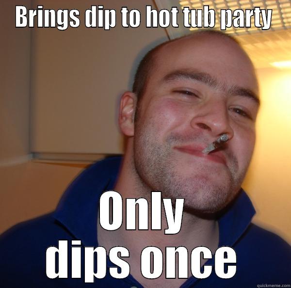 BRINGS DIP TO HOT TUB PARTY ONLY DIPS ONCE Good Guy Greg 