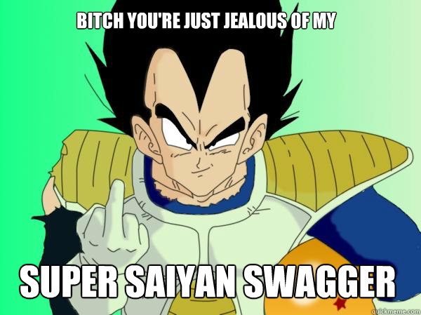 Bitch you're just jealous Of My Super Saiyan swagger  