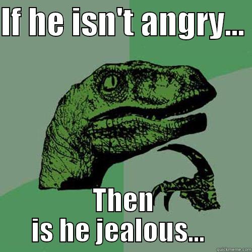 IF HE ISN'T ANGRY...  THEN IS HE JEALOUS...   Philosoraptor