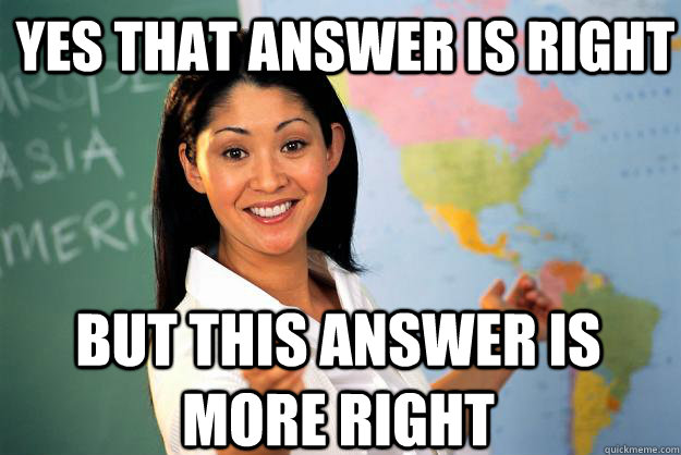 Yes that answer is right But this answer is more right  Unhelpful High School Teacher