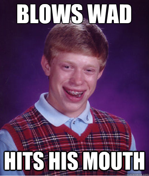 Blows wad hits his mouth  Bad Luck Brain
