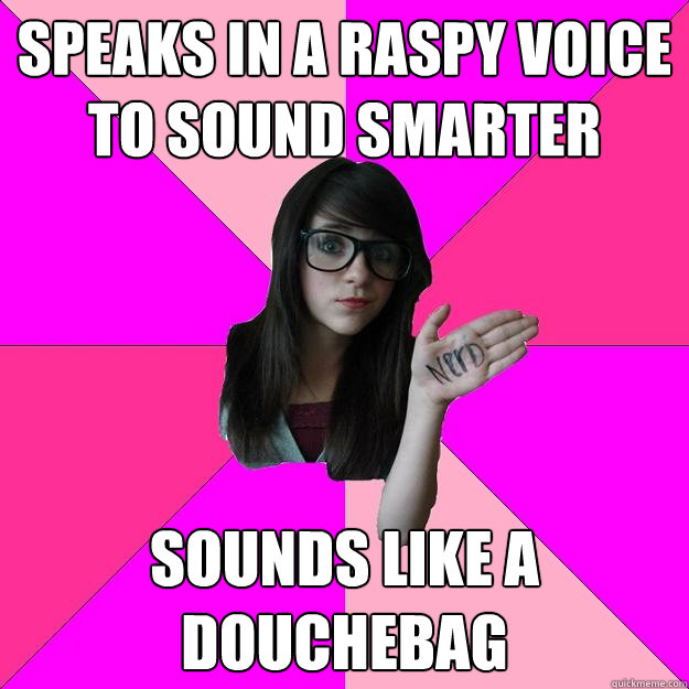speaks in a raspy voice to sound smarter sounds like a douchebag  Idiot Nerd Girl