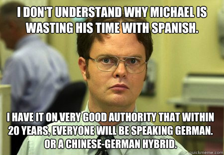 i don't understand why michael is wasting his time with spanish.
 I have it on very good authority that within 20 years, everyone will be speaking german. 
or a chinese-german hybrid.  Dwight