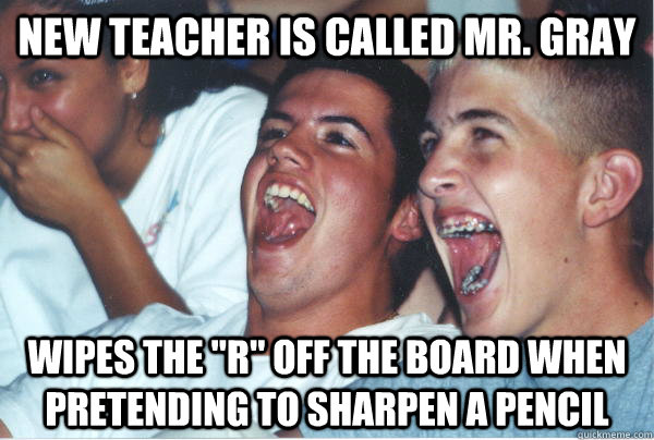 New teacher is called mr. gray wipes the 