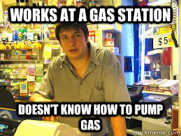 Works at a Gas Station  Doesn't know how to pump gas  