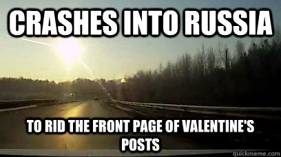 Crashes into russia To rid the front page of Valentine's posts - Crashes into russia To rid the front page of Valentine's posts  Good Guy Meteor