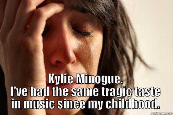  KYLIE MINOGUE. I'VE HAD THE SAME TRAGIC TASTE IN MUSIC SINCE MY CHILDHOOD. First World Problems