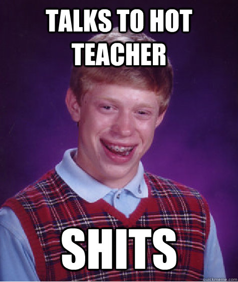 talks to hot teacher shits  Bad Luck Brian