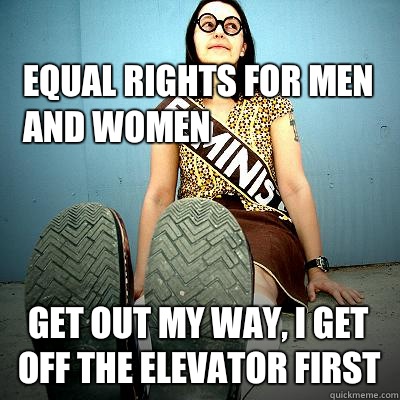 Equal rights for men and women Get out my way, I get off the elevator first  Typical Feminist
