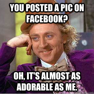 You posted a pic on Facebook? Oh, it's almost as adorable as me.  Condescending Wonka