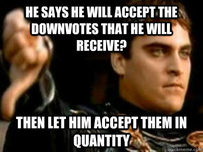 He says he will accept the downvotes that he will receive? Then let him accept them in quantity   Downvoting Roman
