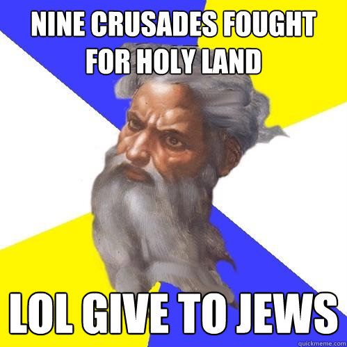 Nine crusades fought for holy land lol give to jews  Advice God