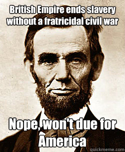 British Empire ends slavery without a fratricidal civil war Nope, won't due for America  Scumbag Abraham Lincoln