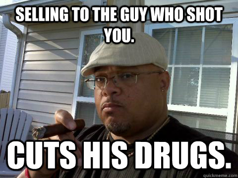 Selling to the guy who shot you. Cuts his drugs.  Ghetto Good Guy Greg