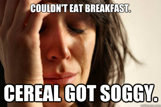 couldn't eat breakfast. cereal got soggy.  First World Problems