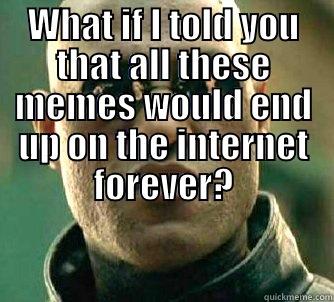 What if I told you that - WHAT IF I TOLD YOU THAT ALL THESE MEMES WOULD END UP ON THE INTERNET FOREVER?  Matrix Morpheus